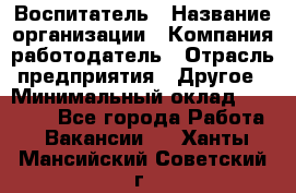 Воспитатель › Название организации ­ Компания-работодатель › Отрасль предприятия ­ Другое › Минимальный оклад ­ 18 000 - Все города Работа » Вакансии   . Ханты-Мансийский,Советский г.